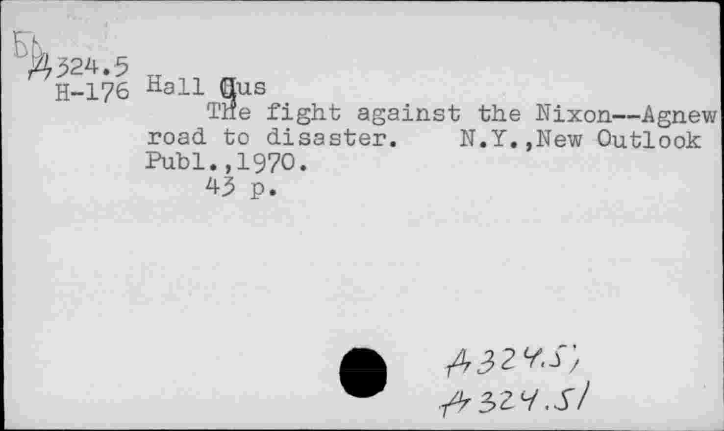 ﻿FTk
>524.5 H „ „
H-176 Hall Qus
The fight against the Nixon—Agnew road to disaster. N.Y.,New Outlook Publ.,1970.
45 p.
